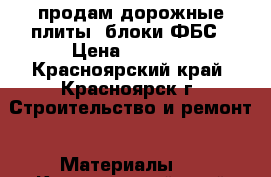 продам дорожные плиты, блоки ФБС › Цена ­ 7 000 - Красноярский край, Красноярск г. Строительство и ремонт » Материалы   . Красноярский край